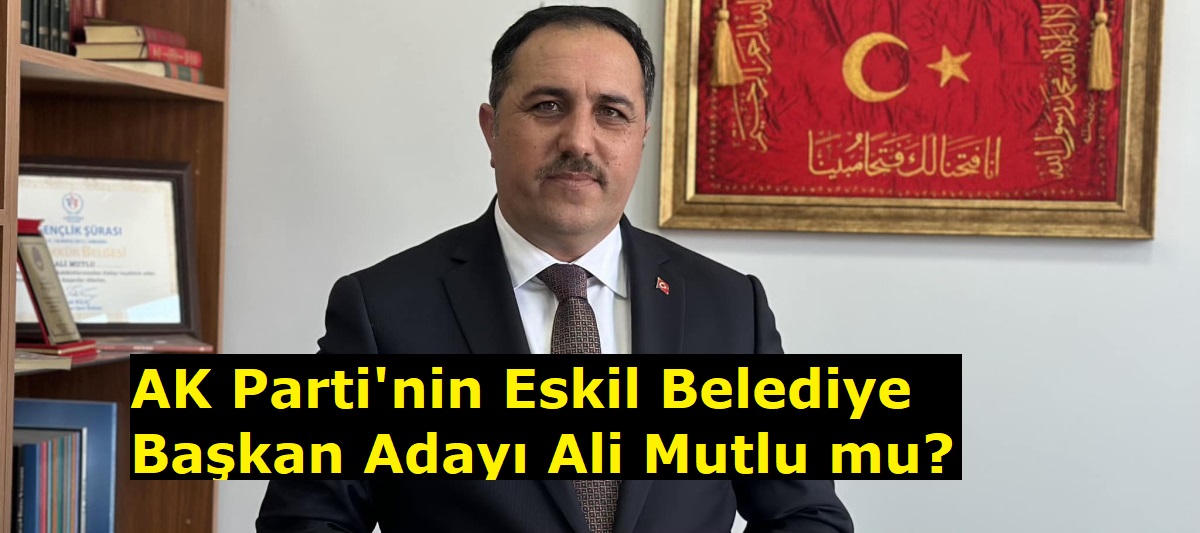 AK Parti'nin Eskil Belediye Başkan Adayı Ali Mutlu mu?