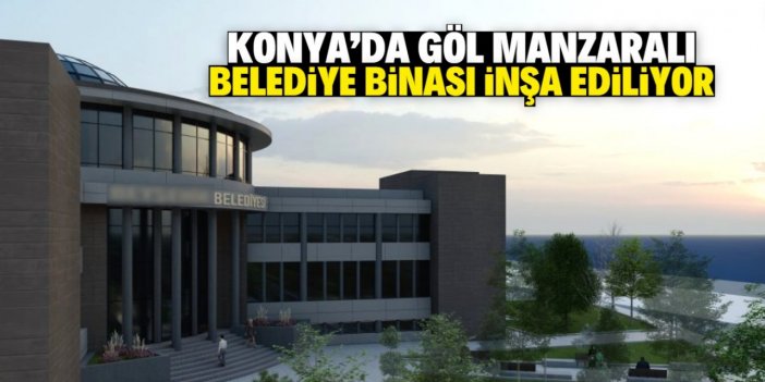 Konya'nın o ilçesine göl manzaralı belediye binası inşa ediliyor!