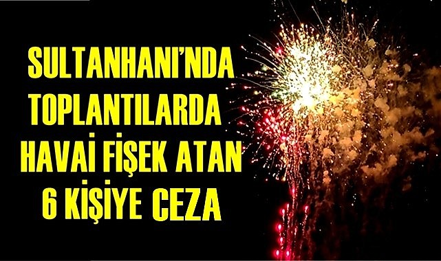 Sultanhanı'nda havai fişeğe geçit yok! 12 Bin TL ceza yazılldı