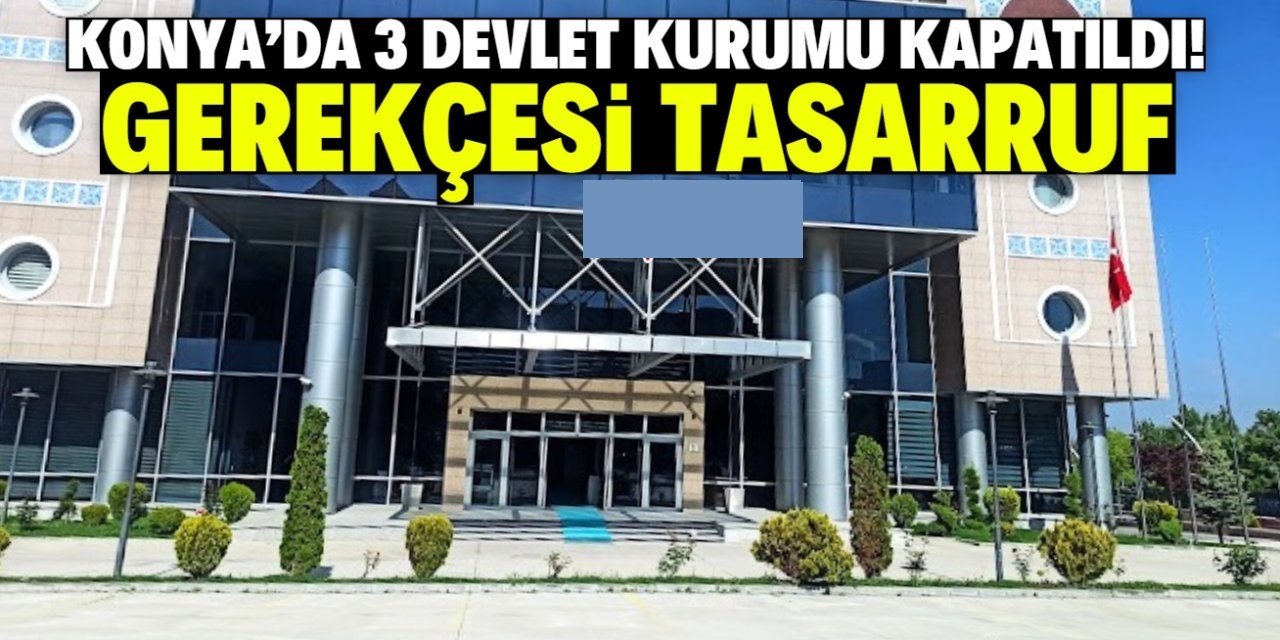 Konya'da tasarruf tedbirleri kapsamında 3 devlet kurumu kapatıldı!