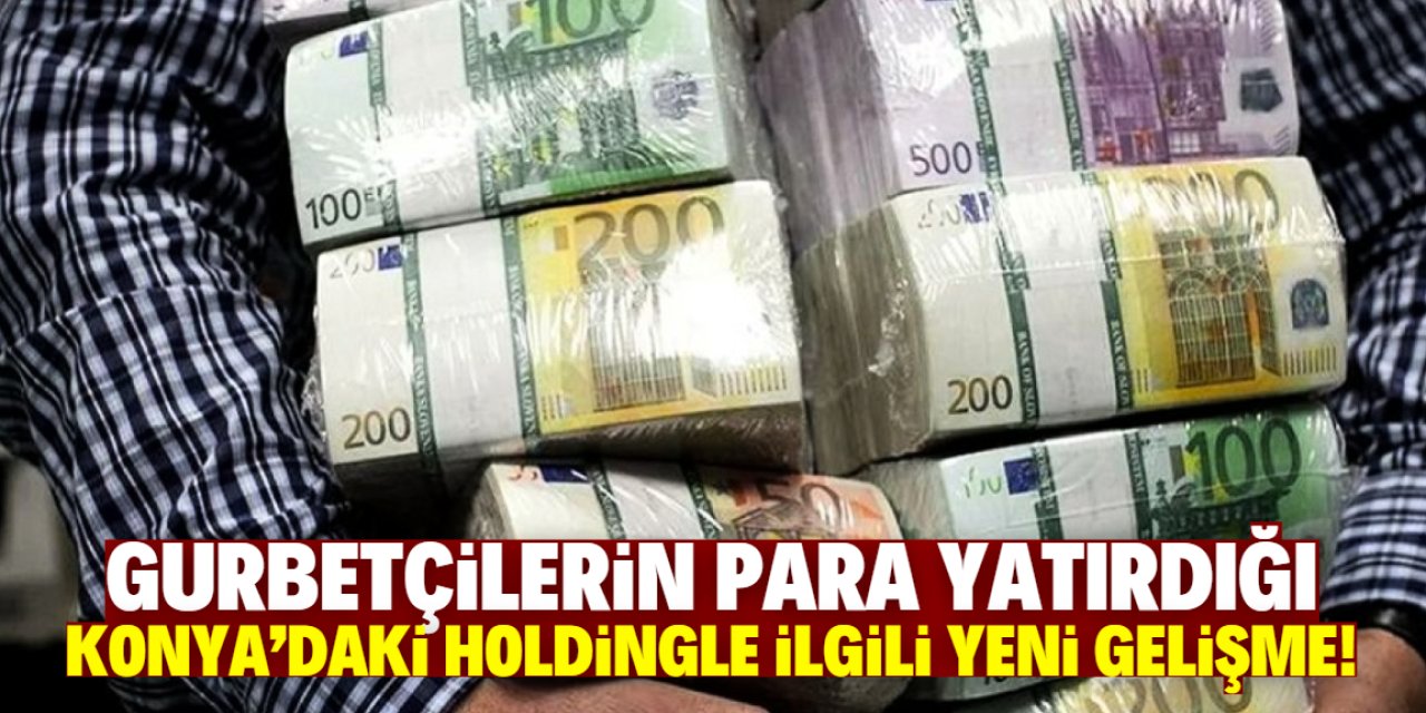 Gurbetçilerin para yatırdığı Konya'daki holdingle ilgili flaş gelişme