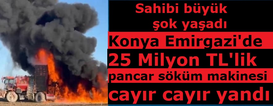 Konya Emirgazi'de 25 Milyon TL'lik pancar söküm makinesi cayır cayır yandı