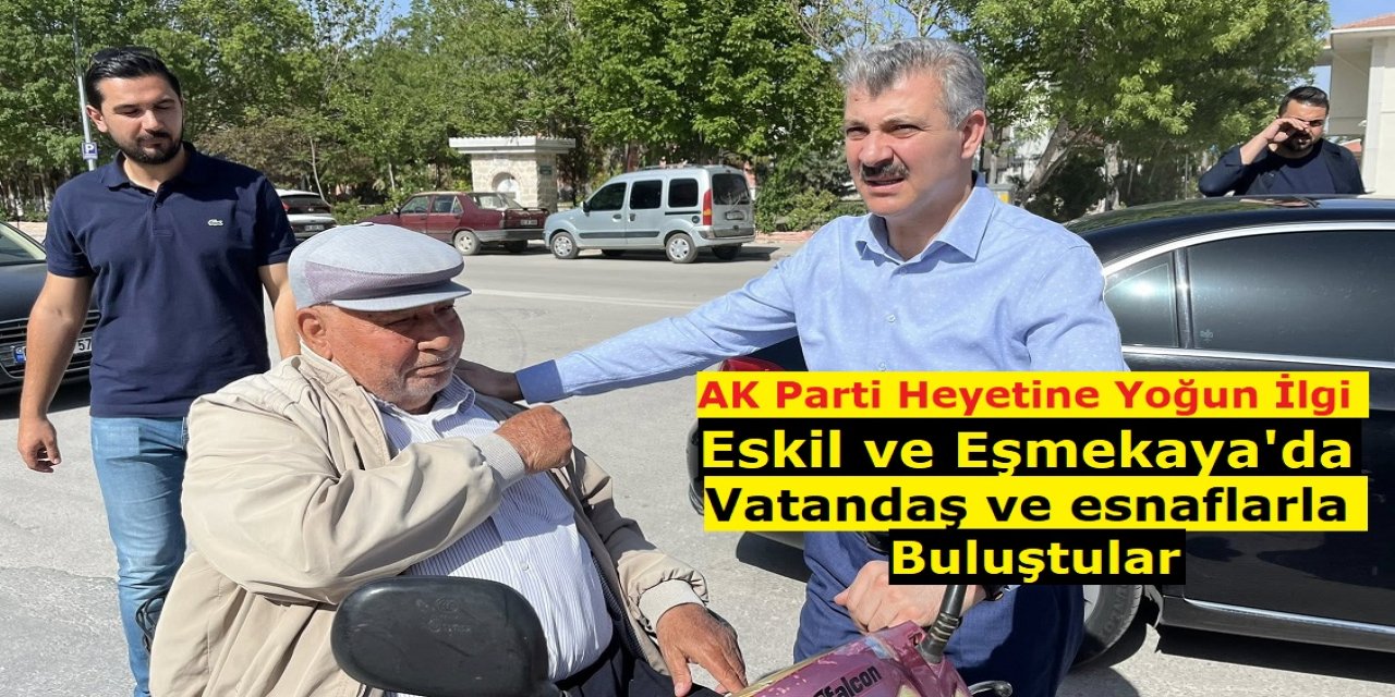 AK Parti Heyetine Yoğun İlgi: Eskil ve Eşmekaya’da Esnaf ve Vatandaşlarla Buluştu