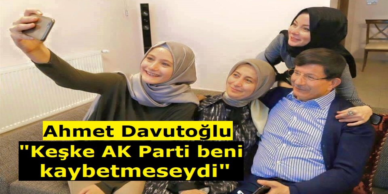 Ah keşkem keşkem! Davutoğlu, "AK Parti keşke beni kaybetmeseydi!"