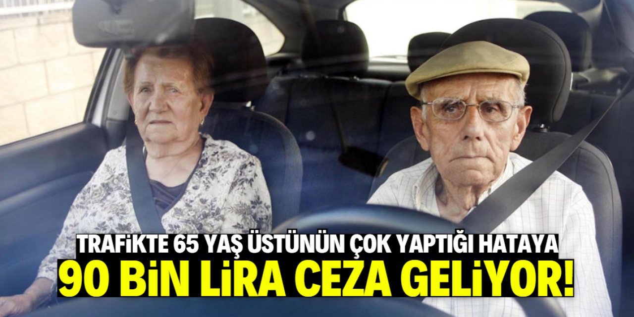 Trafikte 65 yaş üstünün çok yaptığı hataya 90 bin TL ceza geliyor!