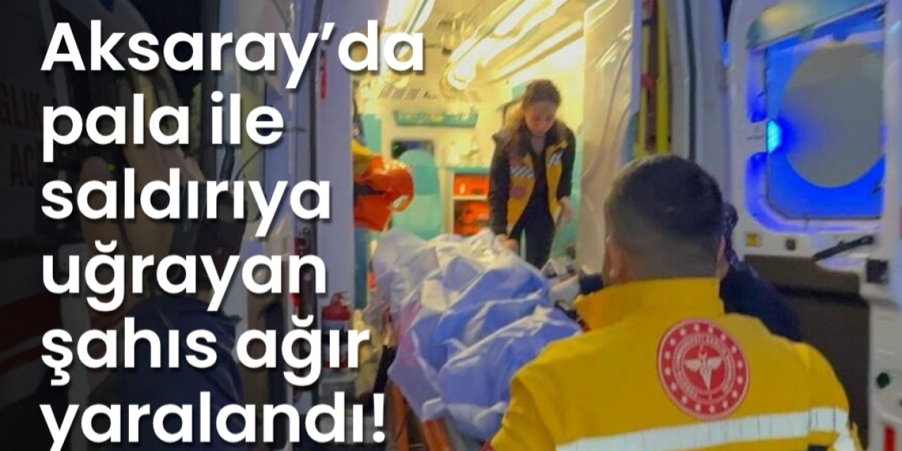 Aksaray’da pala ile saldırıya uğrayan şahıs ağır yaralandı