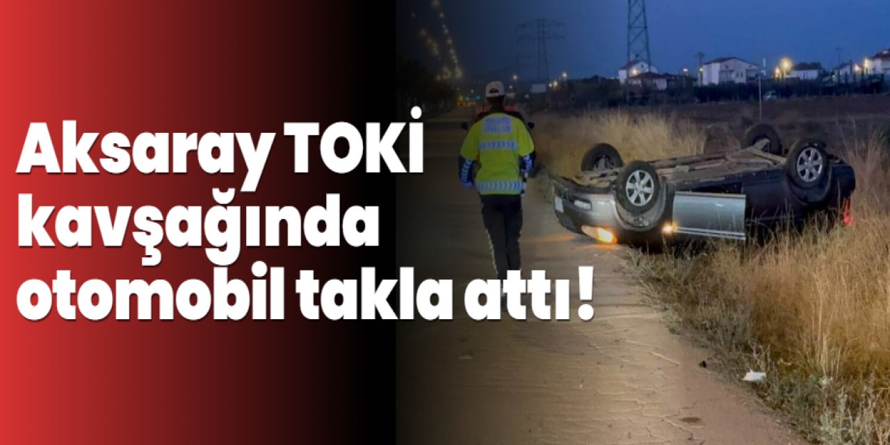 Aksaray TOKİ Kavşağında Otomobil Takla Attı: Sürücü Yaralı Kurtuldu