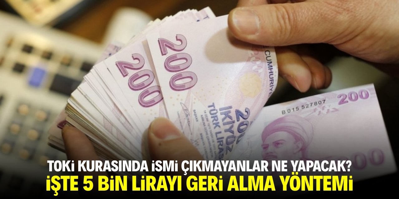 TOKİ kurasında ismi çıkmayanlar ne yapacak? İşte 5 bin TL'yi geri alma yöntemi