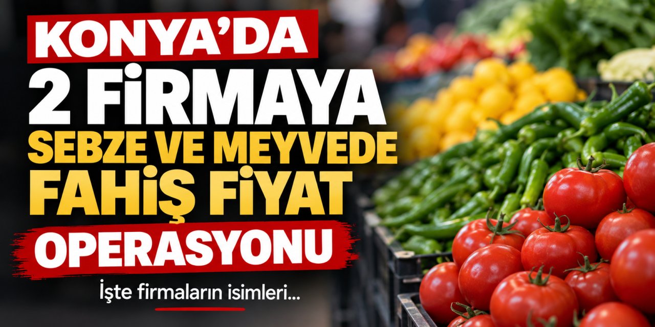 Sebze ve Meyvede Fiyat Operasyonu: Konya’dan 2 Firma Listede