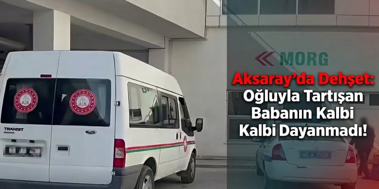 Aksaray'da Oğluyla Tartışan Baba Kalp Krizinden Öldü!