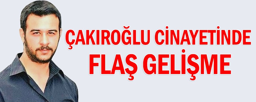 Fırat Çakıroğlu cinayetinde flaş gelişme