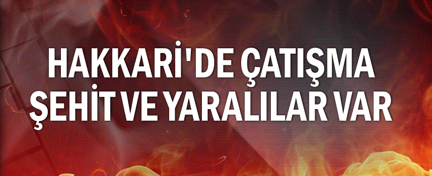 Hakkari'de çatışma şehit ve yaralılar var