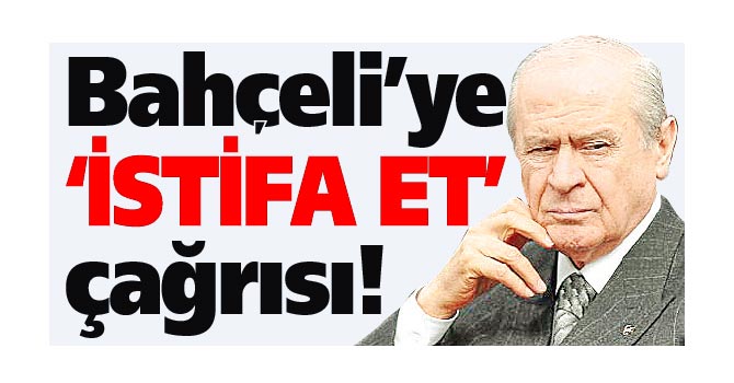 Bahçeli'ye istifa et çağrısı