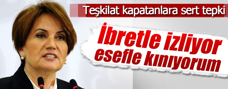 Meral Akşener'den teşkilatların kapatılmasına sert tepki