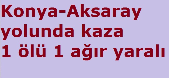 Konya Aksaray yolunda kaza 1 ölü 1 ağır yaralı