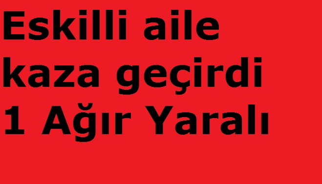 Eskilli aile kaza geçirdi 1 Ağır Yaralı