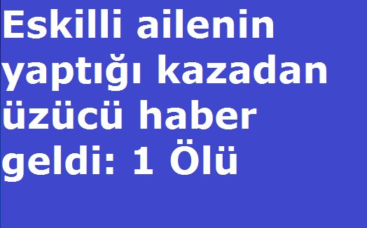 Eskilli ailenin yaptığı kazadan üzücü haber geldi: 1 Ölü