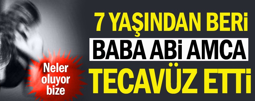 7 yaşından beri babası, ağabeyi ve amcası tecavüz etmiş