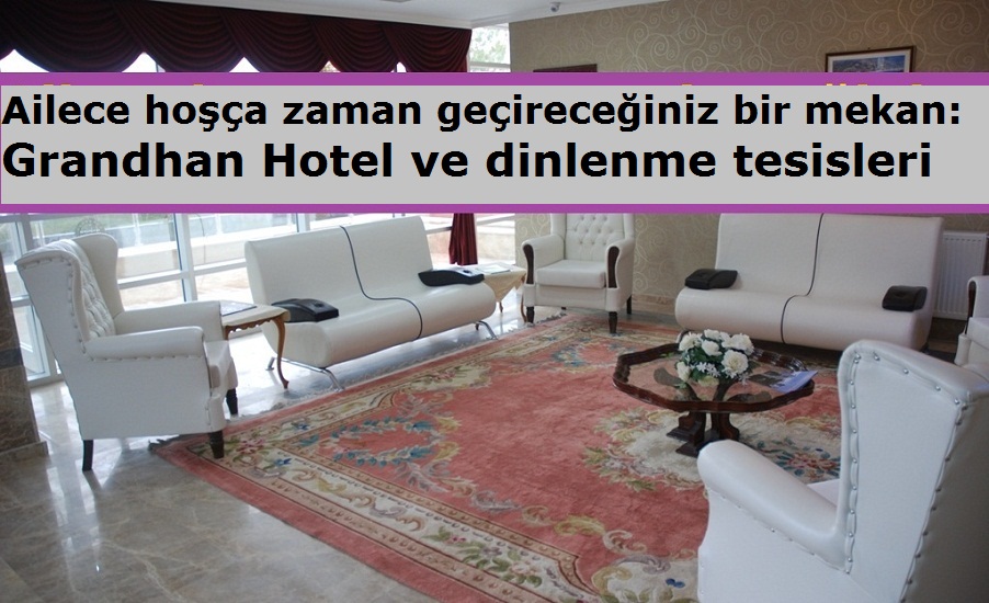 Ailece hoşça zaman geçireceğiniz bir mekan: Grandhan Hotel ve dinlenme tesisleri