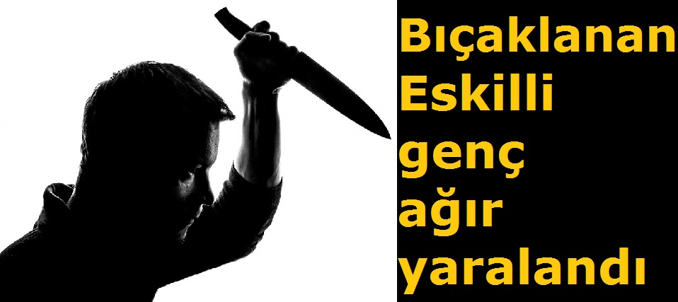 Bıçaklanan Eskilli genç ağır yaralandı