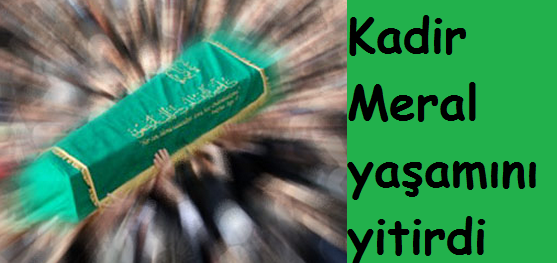 Kadir Meral yaşamını yitirdi