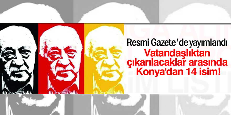 Vatandaşlıktan çıkarılacaklar arasında Konya'dan 14 isim