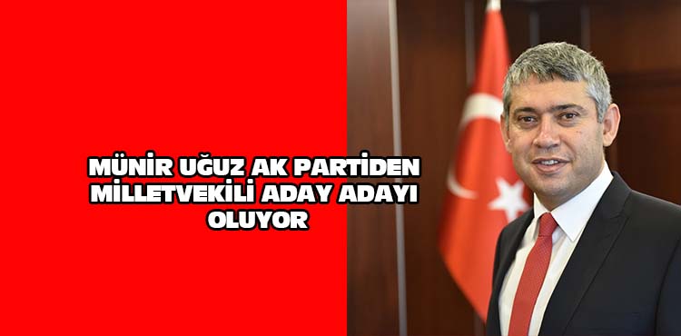 Münir Uğuz Ak Parti’den Milletvekili aday adayı mı?