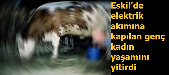 Eskil'de elektrik akımına kapılan genç kadın yaşamını yitirdi