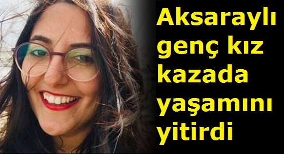 Aksaraylı genç kız kazada yaşamını yitirdi