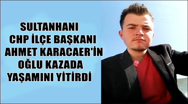 CHP Sultanhanı İlçe Başkanı Ahmet Karacaer'in acı günü