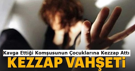 Kavga ettiği komşusunun çocuklarına kezzap attı