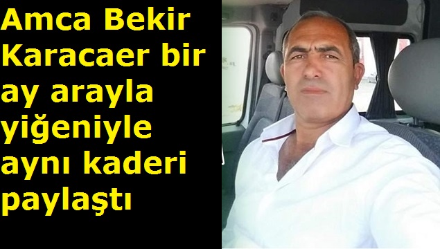 Karacaer ailesinin acı günü! Amca Bekir Karacaer bir ay arayla yiğeniyle aynı kaderi paylaştı