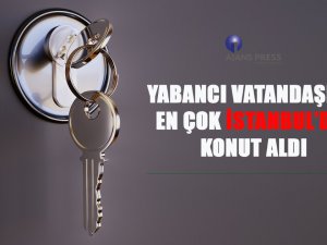 Yabancı vatandaşlar en çok İstanbul’dan konut aldı