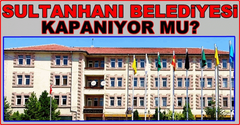 Sultanhanı Belediyesi Kapanıyor mu?