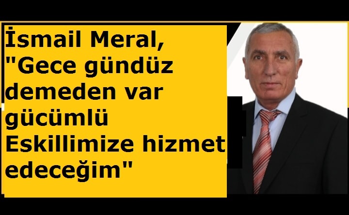 İsmail Meral, "Gece gündüz demeden var gücümlü Eskillimize hizmet edeceğim"