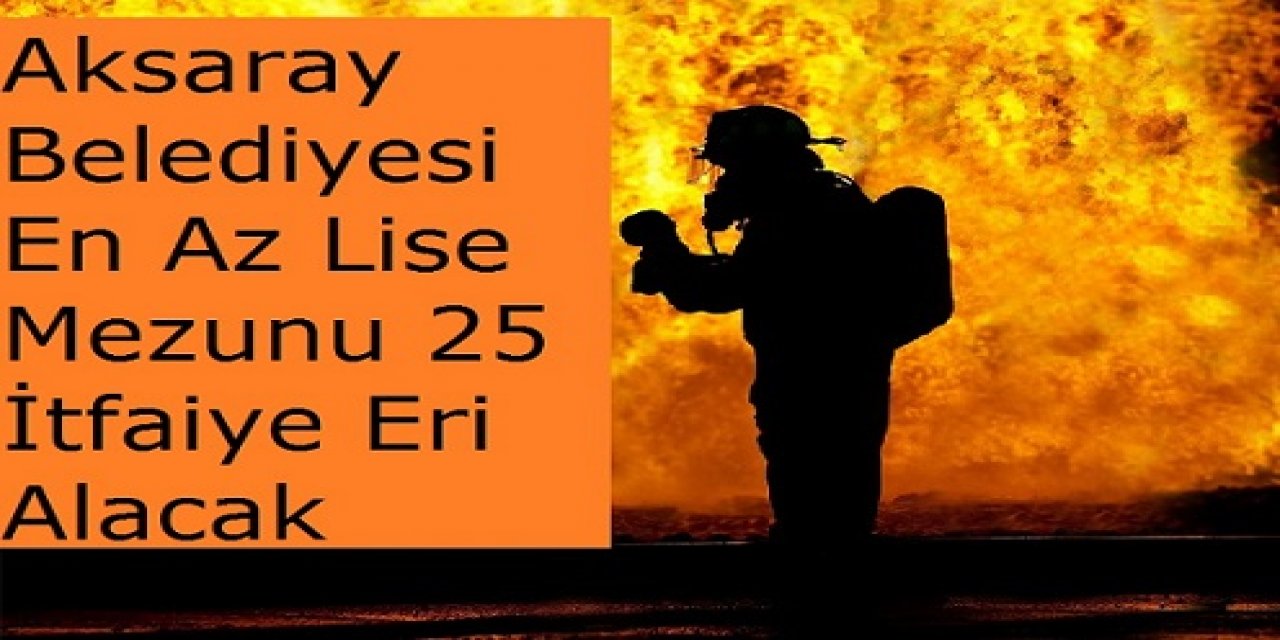 Aksaray Belediyesi En Az Lise Mezunu 25 İtfaiye Eri Alacak