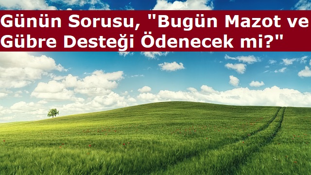 Günün Sorusu, "Bugün Mazot ve Gübre Desteği Ödenecek mi?"