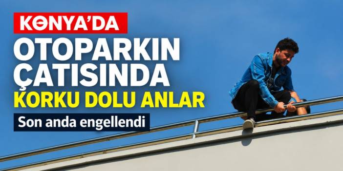 Konya’da Otoparkın Çatısında Korku Dolu Anlar: Son Anda Engellendi!